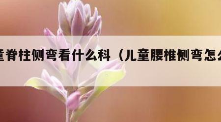 儿童脊柱侧弯看什么科（儿童腰椎侧弯怎么矫正）