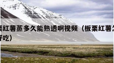 板栗红薯蒸多久能熟透啊视频（板栗红薯怎么蒸好吃）