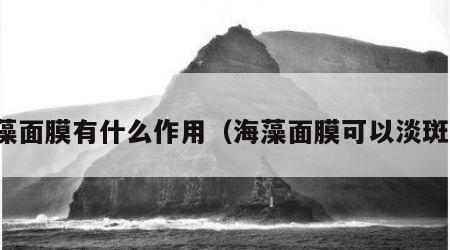 海藻面膜有什么作用（海藻面膜可以淡斑吗）