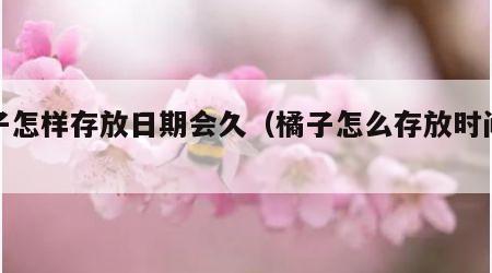 橘子怎样存放日期会久（橘子怎么存放时间久）