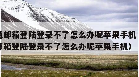联通邮箱登陆登录不了怎么办呢苹果手机（联通邮箱登陆登录不了怎么办呢苹果手机）