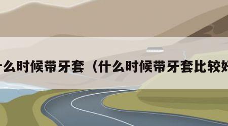 什么时候带牙套（什么时候带牙套比较好）