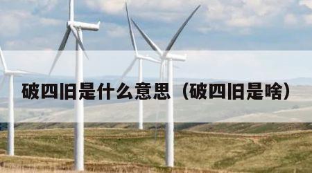 破四旧是什么意思（破四旧是啥）