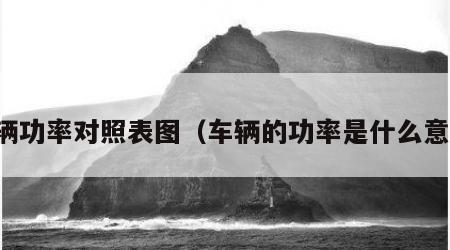 车辆功率对照表图（车辆的功率是什么意思）