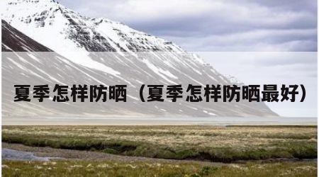 夏季怎样防晒（夏季怎样防晒最好）