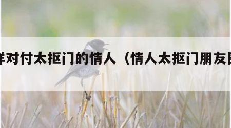 怎样对付太抠门的情人（情人太抠门朋友圈短文）