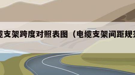 电缆支架跨度对照表图（电缆支架间距规范要求）