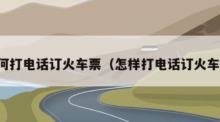 如何打电话订火车票（怎样打电话订火车票）