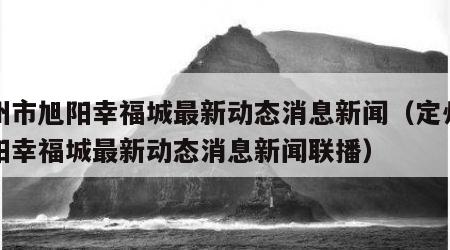 定州市旭阳幸福城最新动态消息新闻（定州市旭阳幸福城最新动态消息新闻联播）