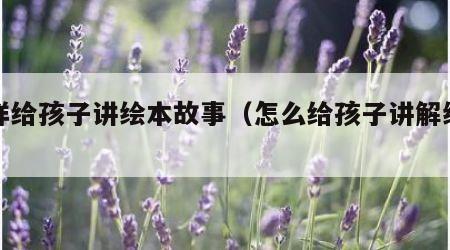 怎样给孩子讲绘本故事（怎么给孩子讲解绘本）