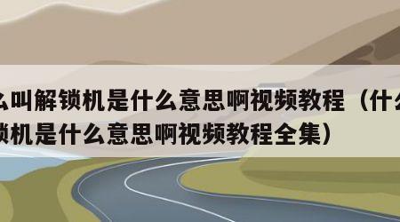 什么叫解锁机是什么意思啊视频教程（什么叫解锁机是什么意思啊视频教程全集）