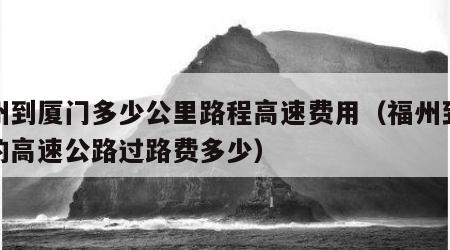 福州到厦门多少公里路程高速费用（福州到厦门的高速公路过路费多少）