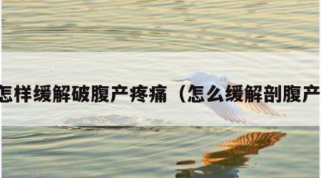 怎样缓解破腹产疼痛（怎么缓解剖腹产）