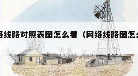 网络线路对照表图怎么看（网络线路图怎么画）