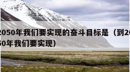 2050年我们要实现的奋斗目标是（到2050年我们要实现）