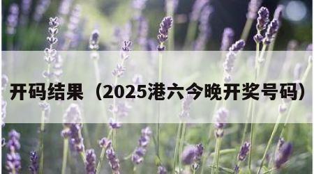 开码结果（2025港六今晚开奖号码）