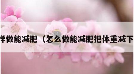 怎样做能减肥（怎么做能减肥把体重减下去）