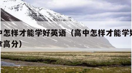 高中怎样才能学好英语（高中怎样才能学好英语拿高分）