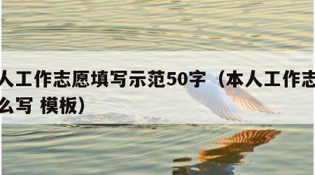 本人工作志愿填写示范50字（本人工作志愿怎么写 模板）