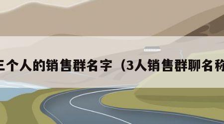 三个人的销售群名字（3人销售群聊名称）
