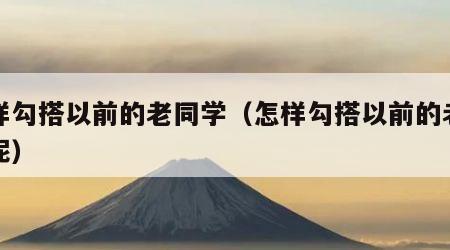 怎样勾搭以前的老同学（怎样勾搭以前的老同学呢）