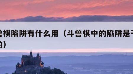 斗兽棋陷阱有什么用（斗兽棋中的陷阱是干嘛用的）