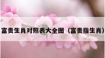 富贵生肖对照表大全图（富贵指生肖）