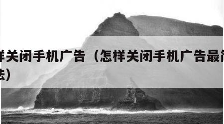 怎样关闭手机广告（怎样关闭手机广告最简单方法）