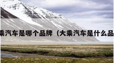 大乘汽车是哪个品牌（大乘汽车是什么品牌）