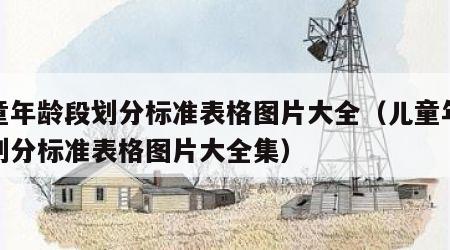 儿童年龄段划分标准表格图片大全（儿童年龄段划分标准表格图片大全集）