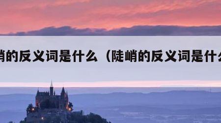 陡峭的反义词是什么（陡峭的反义词是什么字?）