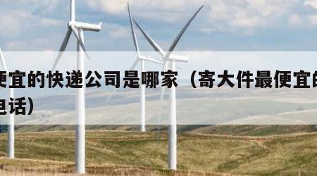 最便宜的快递公司是哪家（寄大件最便宜的物流电话）