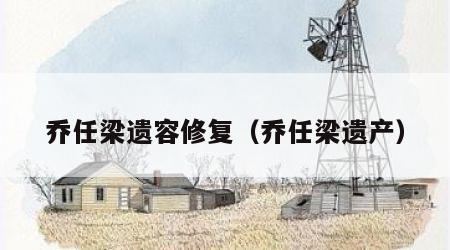 乔任梁遗容修复（乔任梁遗产）