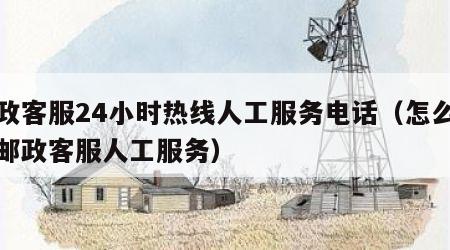 邮政客服24小时热线人工服务电话（怎么联系邮政客服人工服务）