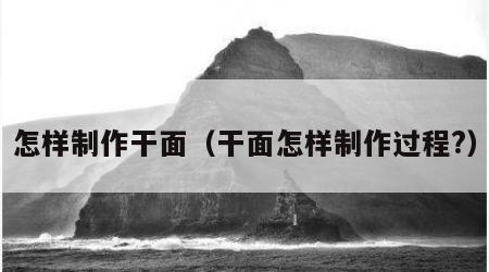 怎样制作干面（干面怎样制作过程?）