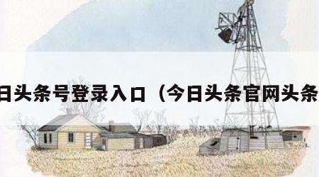 今日头条号登录入口（今日头条官网头条号）