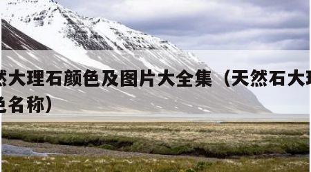 天然大理石颜色及图片大全集（天然石大理石颜色名称）