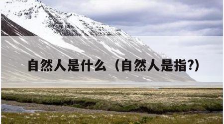 自然人是什么（自然人是指?）