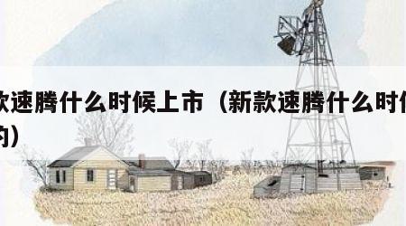 新款速腾什么时候上市（新款速腾什么时候上市的）