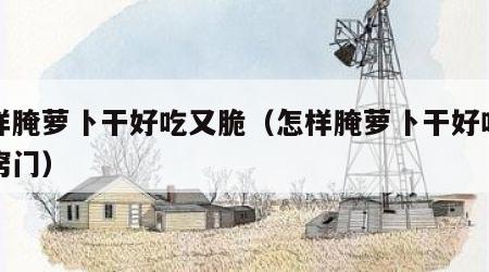 怎样腌萝卜干好吃又脆（怎样腌萝卜干好吃又脆窍门）