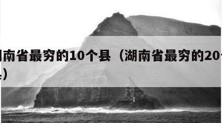 湖南省最穷的10个县（湖南省最穷的20个县）