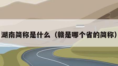 湖南简称是什么（赣是哪个省的简称）