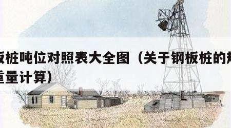 钢板桩吨位对照表大全图（关于钢板桩的规格及重量计算）