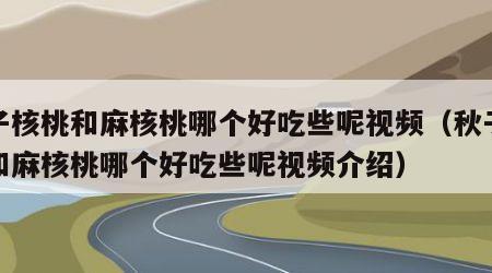 秋子核桃和麻核桃哪个好吃些呢视频（秋子核桃和麻核桃哪个好吃些呢视频介绍）