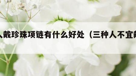 女人戴珍珠项链有什么好处（三种人不宜戴珍珠）