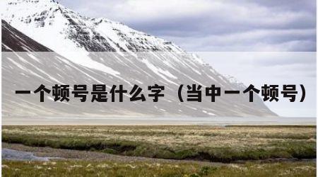 一个顿号是什么字（当中一个顿号）