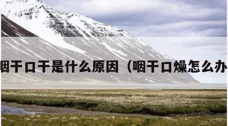 咽干口干是什么原因（咽干口燥怎么办）