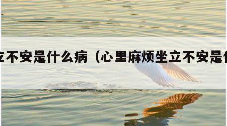 坐立不安是什么病（心里麻烦坐立不安是什么病）