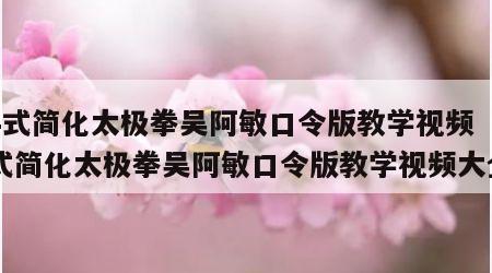 24式简化太极拳吴阿敏口令版教学视频（24式简化太极拳吴阿敏口令版教学视频大全）