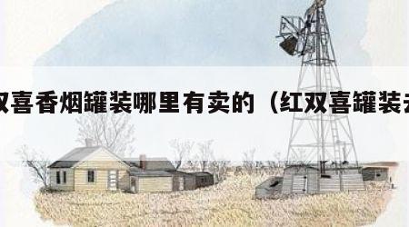 红双喜香烟罐装哪里有卖的（红双喜罐装去哪买）